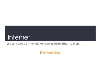 Internet
Los servicios de Internet, Protocolos de Internet, la Web


                          Bienvenidos
 