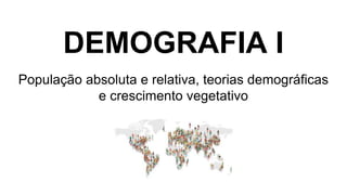DEMOGRAFIA I
População absoluta e relativa, teorias demográficas
e crescimento vegetativo
 
