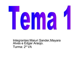 Integrantes:Maiuri Sander,Mayara Alves e Edgar Araújo. Turma: 2º VA Tema 1 