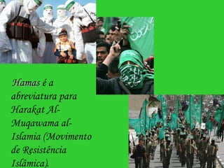 Hamas  é a abreviatura para Harakat Al-Muqawama al-Islamia (Movimento de Resistência Islâmica). 