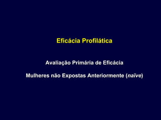 Eficácia ProfiláticaEficácia Profilática
Avaliação Primária de EficáciaAvaliação Primária de Eficácia
Mulheres não Expostas Anteriormente (Mulheres não Expostas Anteriormente (naïvenaïve))
 