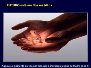 FUTURO está em Nossas Mãos ...
Agora é o momento de vacinar meninas e mulheres jovens de 9 a 26Agora é o momento de vacinar meninas e mulheres jovens de 9 a 26 anos !!!.anos !!!.
 
