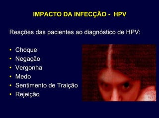 IMPACTO DA INFECÇÃOIMPACTO DA INFECÇÃO -- HPVHPV
Reações das pacientes ao diagnóstico de HPV:Reações das pacientes ao diagnóstico de HPV:
•• ChoqueChoque
•• NegaçãoNegação
•• VergonhaVergonha
•• MedoMedo
•• Sentimento de TraiçãoSentimento de Traição
•• RejeiçãoRejeição
 