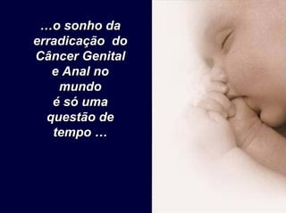 …o…o sonhosonho dada
erradicaçãoerradicação dodo
CâncerCâncer GenitalGenital
e Anal noe Anal no
mundomundo
éé sósó umauma
questãoquestão dede
tempo …tempo …
 