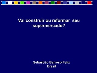 Vai construir ou reformar seu
       supermercado?




       Sebastião Barroso Felix
               Brasil
 