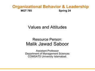 Organizational Behavior & Leadership
MGT 785 Spring 24
Values and Attitudes
Resource Person:
Malik Jawad Saboor
Assistant Professor
Department of Management Sciences
COMSATS University Islamabad.
 