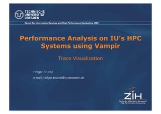 Center for Information Services and High Performance Computing (ZIH)




Performance Analysis on IU’s HPC
      Systems using Vampir
                               Trace Visualization

        Holger Brunst
        e-mail: holger.brunst@tu-dresden.de
 