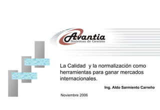Noviembre 2006
La Calidad y la normalización como
herramientas para ganar mercados
internacionales.
Ing. Aldo Sarmiento Carreño
 