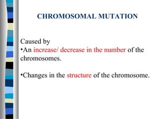 CHROMOSOMAL MUTATION
Caused by
•An increase/ decrease in the number of the
chromosomes.
•Changes in the structure of the chromosome.
 