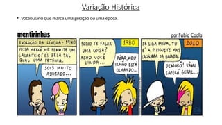 Variação Histórica
• Vocabulário que marca uma geração ou uma época.
 