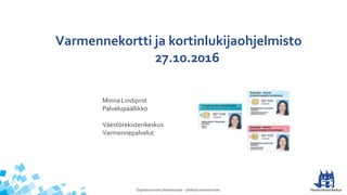 Digitalisoimme yhteiskuntaa – yhdessä onnistumme
Varmennekortti ja kortinlukijaohjelmisto
27.10.2016
Minna Lindqvist
Palvelupäällikkö
Väestörekisterikeskus
Varmennepalvelut
 