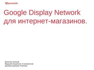 Google Display Network
для интернет-магазинов.
Васюткин Алексей
Ведущий специалист по контекстной
рекламе компании “Promodo”
 