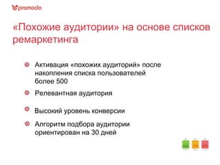 «Похожие аудитории» на основе списков
ремаркетинга
Активация «похожих аудиторий» после
накопления списка пользователей
более 500
Релевантная аудитория
Высокий уровень конверсии
Алгоритм подбора аудитории
ориентирован на 30 дней
 