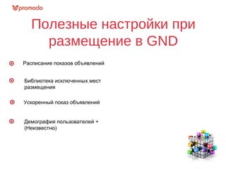 Полезные настройки при
размещение в GND
Расписание показов объявлений
Библиотека исключенных мест
размещения
Ускоренный показ объявлений
Демография пользователей +
(Неизвестно)
 