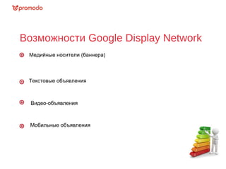 Возможности Google Display Network
Медийные носители (баннера)
Текстовые объявления
Видео-объявления
Мобильные объявления
 