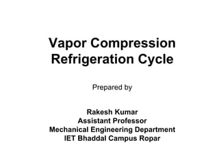 Vapor Compression
Refrigeration Cycle
Prepared by
Rakesh Kumar
Assistant Professor
Mechanical Engineering Department
IET Bhaddal Campus Ropar
 