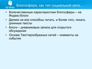Количественные характеристики блогосферы – на Яндекс-блоги Далеко не все способны читать, и более того, писать длинные тексты Блоги – дневниковые записи для открытого обсуждения Основа Твиттерообразных сетей – комменты на события Блогосфера, как тип социальной сети... 