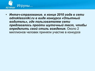 Интач-страхование. в конце 2010 года в сети odnoklassniki.ru в виде конкурса «Опытный водитель», где пользователям сети предлагалось пройти шуточный тест, чтобы определить свой стиль вождения.  Около 2 миллионов человек приняли участие в конкурсе  Игруны... 