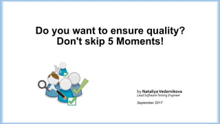 Do you want to ensure quality?
Don't skip 5 Moments!
by NataliyaVedernikova
Lead SoftwareTesting Engineer
September 2017
 