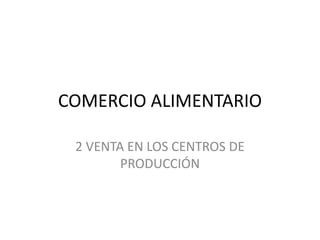 COMERCIO ALIMENTARIO
2 VENTA EN LOS CENTROS DE
PRODUCCIÓN
 