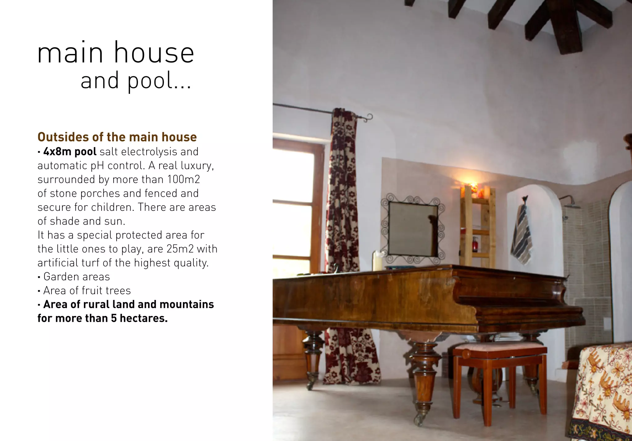 Outsides of the main house
· 4x8m pool salt electrolysis and
automatic pH control. A real luxury,
surrounded by more than 100m2
of stone porches and fenced and
secure for children. There are areas
of shade and sun.
It has a special protected area for
the little ones to play, are 25m2 with
artificial turf of the highest quality.
· Garden areas
· Area of fruit trees
· Area of rural land and mountains
for more than 5 hectares.
main house
and pool...
 