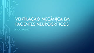VENTILAÇÃO MECÂNICA EM
PACIENTES NEUROCRÍTICOS
MSC CARLOS LUZ
 