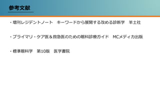 参考文献
・増刊レジデントノート キーワードから展開する攻める診断学 羊土社
・プライマリ・ケア医＆救急医のための眼科診療ガイド MCメディカ出版
・標準眼科学 第10版 医学書院
 