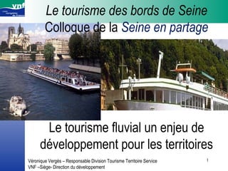 Le tourisme des bords de Seine Colloque de la  Seine en partage Le tourisme fluvial un enjeu de développement pour les territoires Véronique Vergès – Responsable Division Tourisme Territoire Service VNF –Siège- Direction du développement 