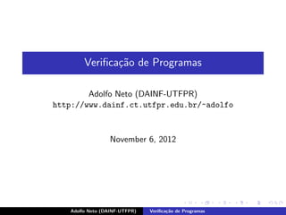 Veriﬁca¸˜o de Programas
               ca

        Adolfo Neto (DAINF-UTFPR)
http://www.dainf.ct.utfpr.edu.br/~adolfo



                 November 6, 2012




   Adolfo Neto (DAINF-UTFPR)   Veriﬁca¸˜o de Programas
                                      ca
 