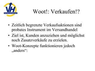 Woot!: Verkaufen!? Zeitlich begrenzte Verkaufsaktionen sind probates Instrument im Versandhandel Ziel ist, Kunden anzuziehen und möglichst noch Zusatzverkäufe zu erzielen. Woot-Konzepte funktionieren jedoch „anders“: 