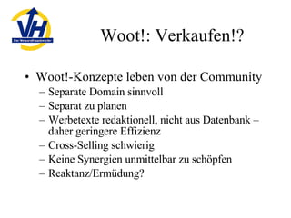 Woot!: Verkaufen!? Woot!-Konzepte leben von der Community Separate Domain sinnvoll Separat zu planen Werbetexte redaktionell, nicht aus Datenbank – daher geringere Effizienz Cross-Selling schwierig Keine Synergien unmittelbar zu schöpfen Reaktanz/Ermüdung? 