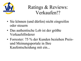 Ratings & Reviews: Verkaufen!? Sie können (und dürfen) nicht eingreifen oder steuern Das authentische Lob ist der größte Verkaufsförderer Forrester: 75 % der Kunden beziehen Preis- und Meinungsportale in Ihre Kaufentscheidung mit ein... 