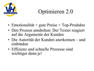 Optimieren 2.0 Emotionalität + gute Preise + Top-Produkte Den Prozess umdrehen: Der Texter reagiert auf die Argumente der Kunden Die Autorität der Kunden anerkennen – und einbinden Effizienz und schnelle Prozesse sind wichtiger denn je! 