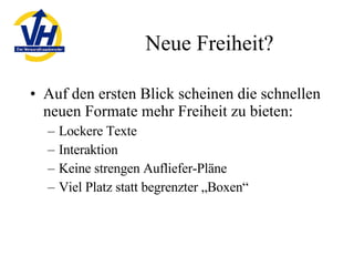 Neue Freiheit? Auf den ersten Blick scheinen die schnellen neuen Formate mehr Freiheit zu bieten: Lockere Texte Interaktion Keine strengen Aufliefer-Pläne Viel Platz statt begrenzter „Boxen“ 