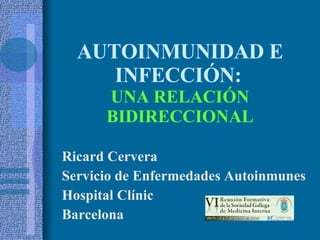 AUTOINMUNIDAD E INFECCIÓN:   UNA RELACIÓN BIDIRECCIONAL Ricard Cervera Servicio de Enfermedades Autoinmunes Hospital Clínic Barcelona 