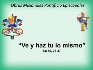 Obras Misionales Pontificio Episcopales
“Ve y haz tu lo mismo”
Lc 10, 25-37
 