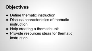 Objectives
● Define thematic instruction
● Discuss characteristics of thematic
instruction
● Help creating a thematic unit
● Provide resources ideas for thematic
instruction
 