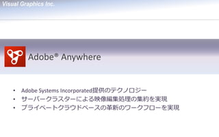Adobe® Anywhere 
•Adobe Systems Incorporated提供のテクノロジー 
•サーバークラスターによる映像編集処理の集約を実現 
•プライベートクラウドベースの革新のワークフローを実現  