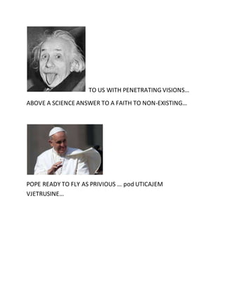 TO US WITH PENETRATING VISIONS… 
ABOVE A SCIENCE ANSWER TO A FAITH TO NON-EXISTING… 
POPE READY TO FLY AS PRIVIOUS … pod UTICAJEM 
VJETRUSINE… 
 