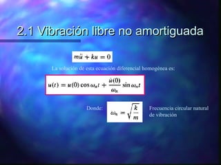 2.1 Vibración libre no amortiguada
La solución de esta ecuación diferencial homogénea es:

Donde:

Frecuencia circular natural
de vibración

 