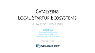 CATALYZING
LOCAL STARTUP ECOSYSTEMS
VICTOR MULAS
SENIOR INNOVATION OFFICER
INNOVATION AND ENTREPRENEURSHIP
August, 2016
A TALE OF TWO CITIES
 