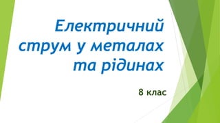 Електричний
струм у металах
та рідинах
8 клас
 