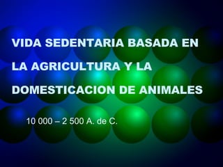 VIDA SEDENTARIA BASADA EN LA AGRICULTURA Y LA DOMESTICACION DE ANIMALES 10 000 – 2 500 A. de C. 