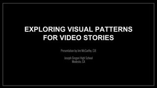EXPLORING VISUAL PATTERNS
FOR VIDEO STORIES
Presentation by Jim McCarthy, CJE
Joseph Gregori High School
Modesto, CA
 