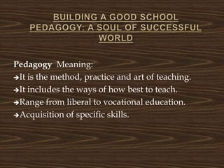 Pedagogy Meaning:
It is the method, practice and art of teaching.
It includes the ways of how best to teach.
Range from liberal to vocational education.
Acquisition of specific skills.
 