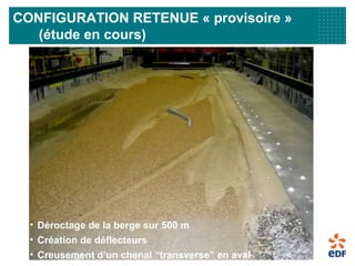 CONFIGURATION RETENUE « provisoire »
(étude en cours)
• Déroctage de la berge sur 500 m
• Création de déflecteurs
• Creusement d’un chenal “transverse” en aval
 