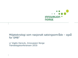 Miljøteknologi som nasjonalt satsingsområde – også for SMB”  v/ Vigdis Harsvik, Innovasjon Norge Trøndelagskonferansen 2010 