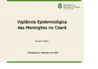 Vigilância Epidemiológica
das Meningites no Ceará


            Susana Glória




     Fortaleza/Ce, Setembro de 2009
 