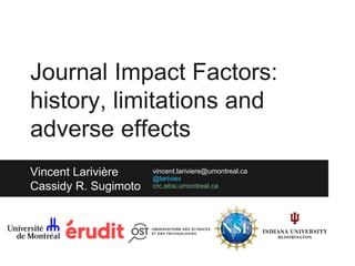 Journal Impact Factors:
history, limitations and
adverse effects
Vincent Larivière
Cassidy R. Sugimoto
vincent.lariviere@umontreal.ca
@lariviev
crc.ebsi.umontreal.ca
 