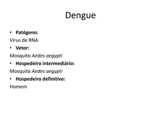 Dengue
• Patógeno:
Vírus de RNA
• Vetor:
Mosquito Aedes aegypti
• Hospedeiro intermediário:
Mosquito Aedes aegypti
• Hospedeiro definitivo:
Homem
 